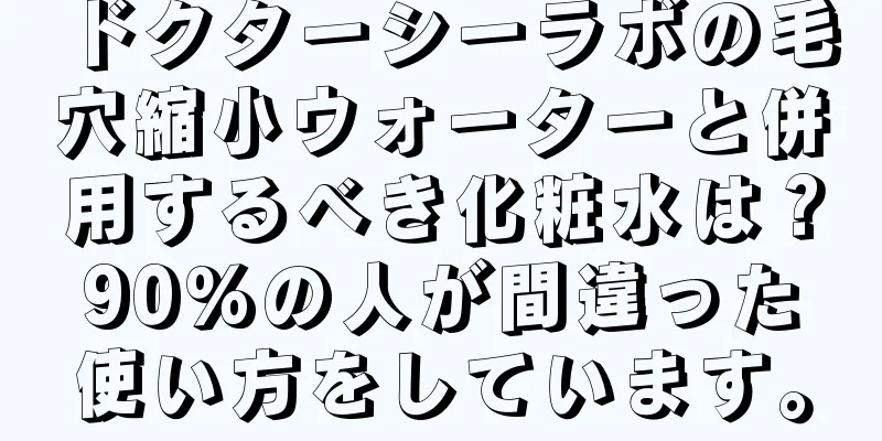 ドクターシーラボの毛穴縮小ウォーターと併用するべき化粧水は？90%の人が間違った使い方をしています。