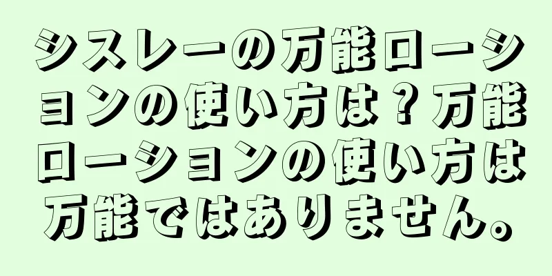 シスレーの万能ローションの使い方は？万能ローションの使い方は万能ではありません。