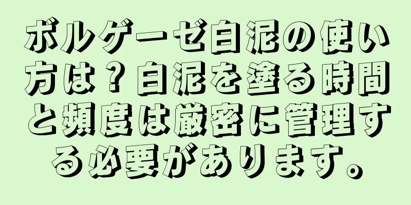 ボルゲーゼ白泥の使い方は？白泥を塗る時間と頻度は厳密に管理する必要があります。