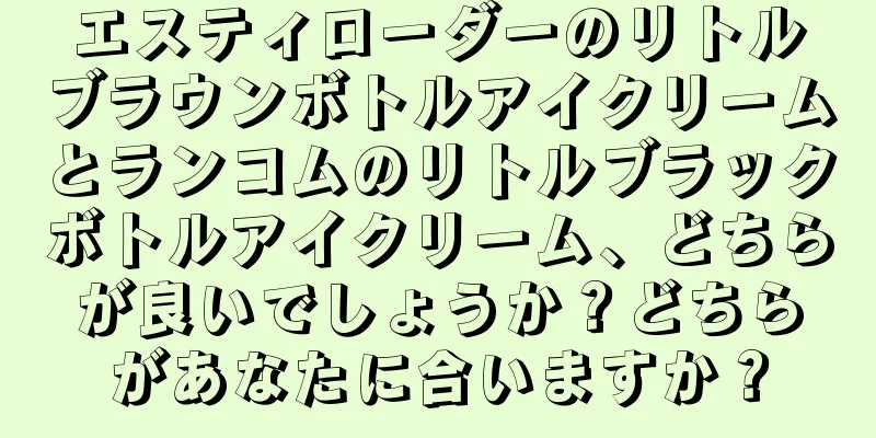 エスティローダーのリトルブラウンボトルアイクリームとランコムのリトルブラックボトルアイクリーム、どちらが良いでしょうか？どちらがあなたに合いますか？