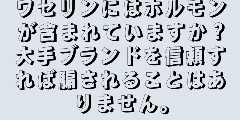 ワセリンにはホルモンが含まれていますか？大手ブランドを信頼すれば騙されることはありません。