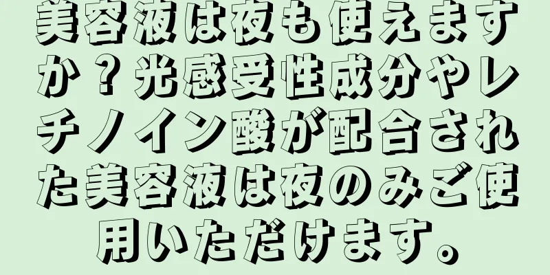 美容液は夜も使えますか？光感受性成分やレチノイン酸が配合された美容液は夜のみご使用いただけます。