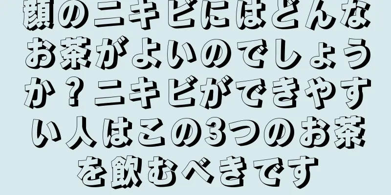 顔のニキビにはどんなお茶がよいのでしょうか？ニキビができやすい人はこの3つのお茶を飲むべきです