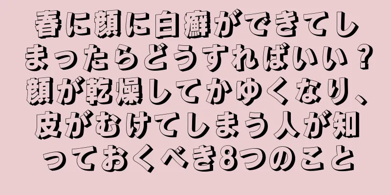 春に顔に白癬ができてしまったらどうすればいい？顔が乾燥してかゆくなり、皮がむけてしまう人が知っておくべき8つのこと