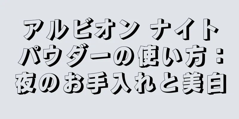 アルビオン ナイトパウダーの使い方：夜のお手入れと美白