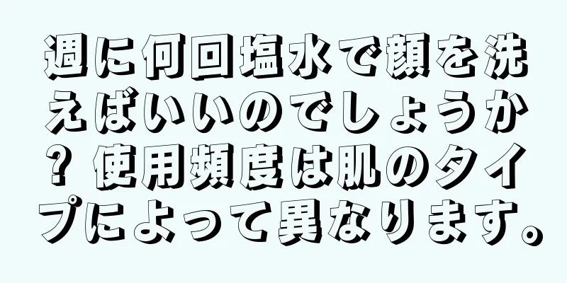 週に何回塩水で顔を洗えばいいのでしょうか? 使用頻度は肌のタイプによって異なります。