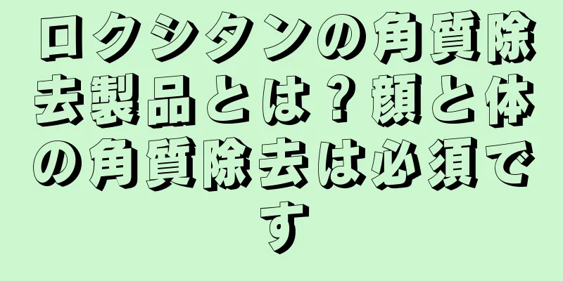 ロクシタンの角質除去製品とは？顔と体の角質除去は必須です