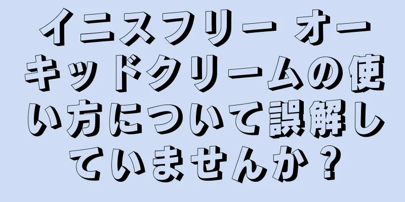 イニスフリー オーキッドクリームの使い方について誤解していませんか？