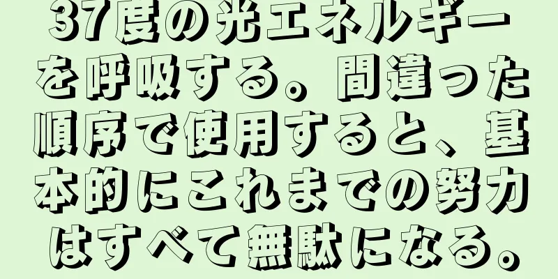 37度の光エネルギーを呼吸する。間違った順序で使用すると、基本的にこれまでの努力はすべて無駄になる。