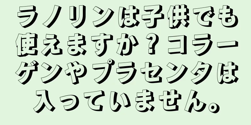 ラノリンは子供でも使えますか？コラーゲンやプラセンタは入っていません。