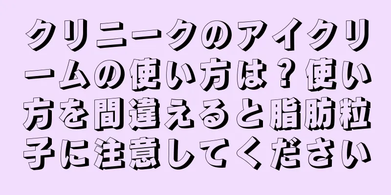 クリニークのアイクリームの使い方は？使い方を間違えると脂肪粒子に注意してください