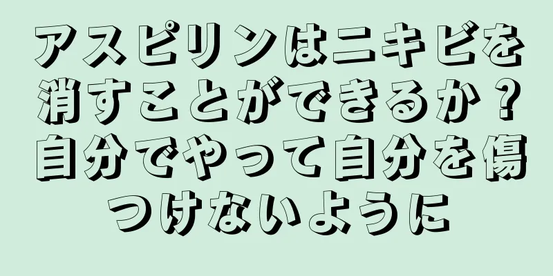 アスピリンはニキビを消すことができるか？自分でやって自分を傷つけないように