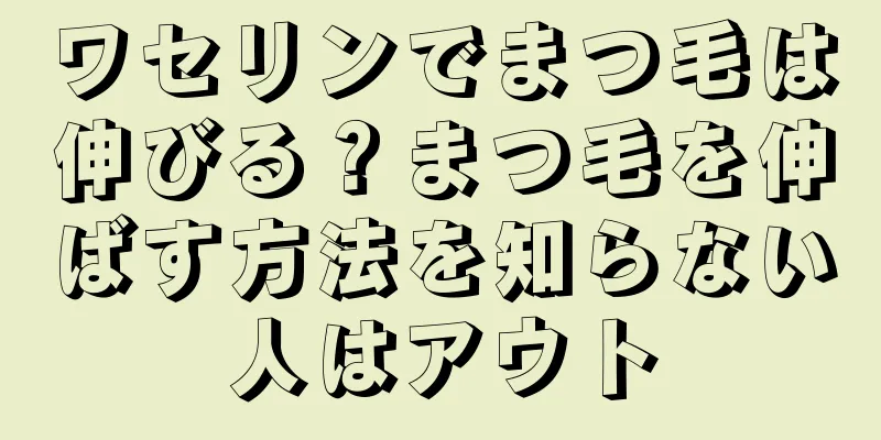 ワセリンでまつ毛は伸びる？まつ毛を伸ばす方法を知らない人はアウト