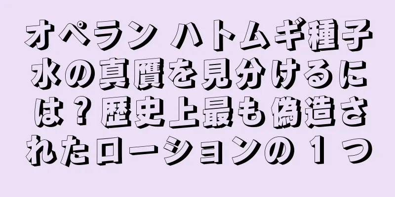 オペラン ハトムギ種子水の真贋を見分けるには？歴史上最も偽造されたローションの 1 つ