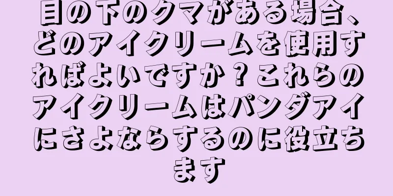 目の下のクマがある場合、どのアイクリームを使用すればよいですか？これらのアイクリームはパンダアイにさよならするのに役立ちます