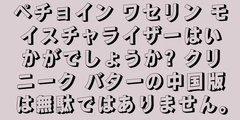 ペチョイン ワセリン モイスチャライザーはいかがでしょうか? クリニーク バターの中国版は無駄ではありません。