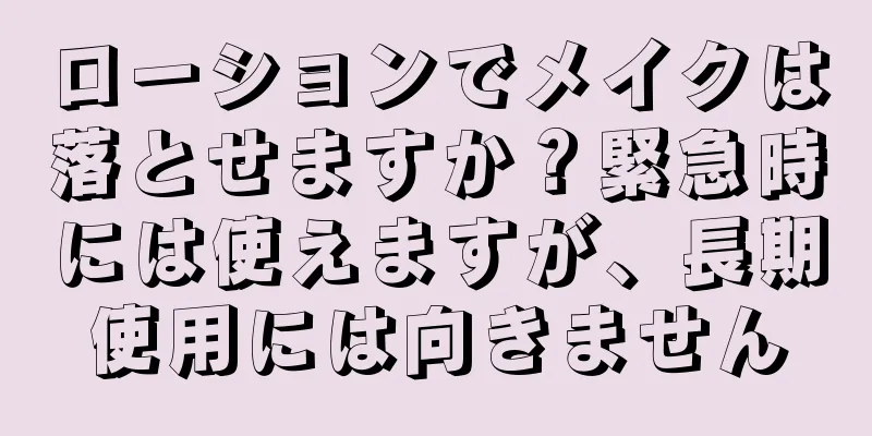 ローションでメイクは落とせますか？緊急時には使えますが、長期使用には向きません