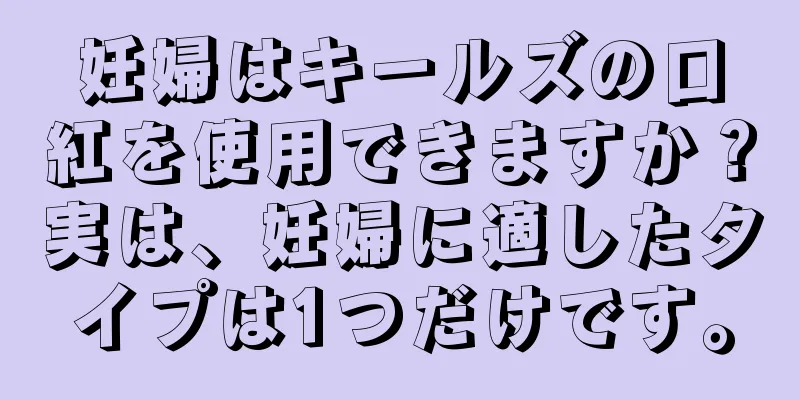 妊婦はキールズの口紅を使用できますか？実は、妊婦に適したタイプは1つだけです。