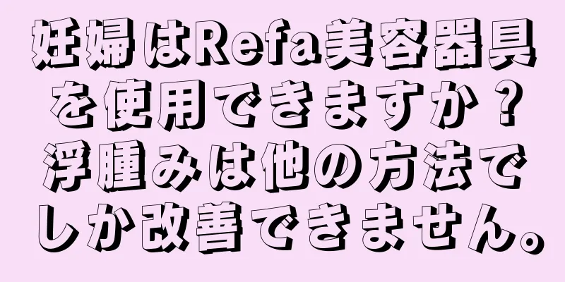 妊婦はRefa美容器具を使用できますか？浮腫みは他の方法でしか改善できません。