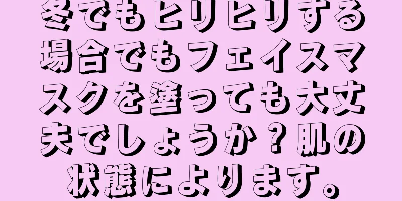 冬でもヒリヒリする場合でもフェイスマスクを塗っても大丈夫でしょうか？肌の状態によります。