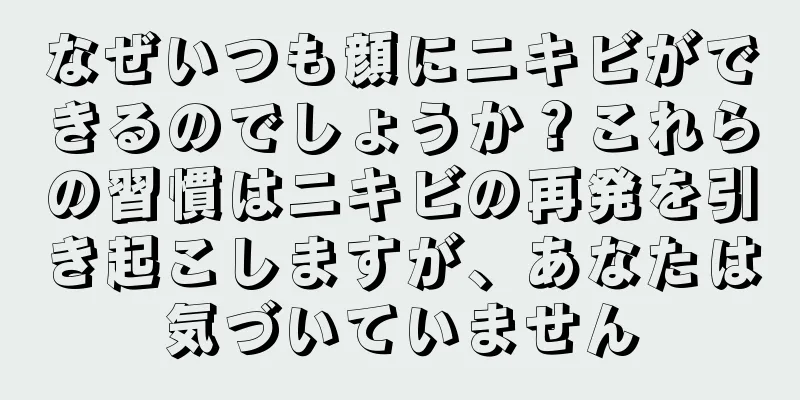 なぜいつも顔にニキビができるのでしょうか？これらの習慣はニキビの再発を引き起こしますが、あなたは気づいていません