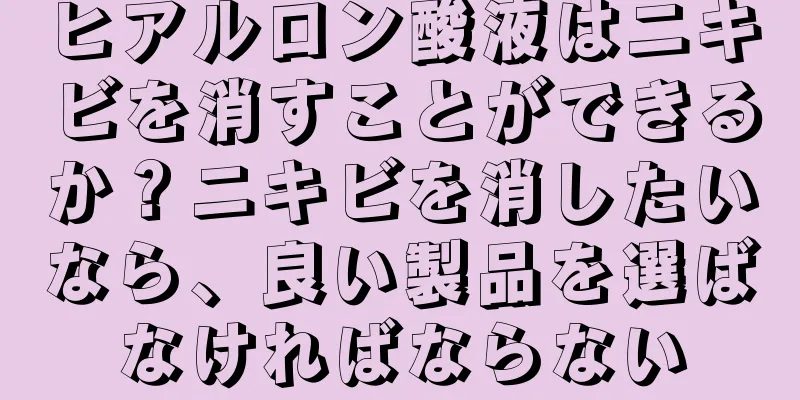 ヒアルロン酸液はニキビを消すことができるか？ニキビを消したいなら、良い製品を選ばなければならない