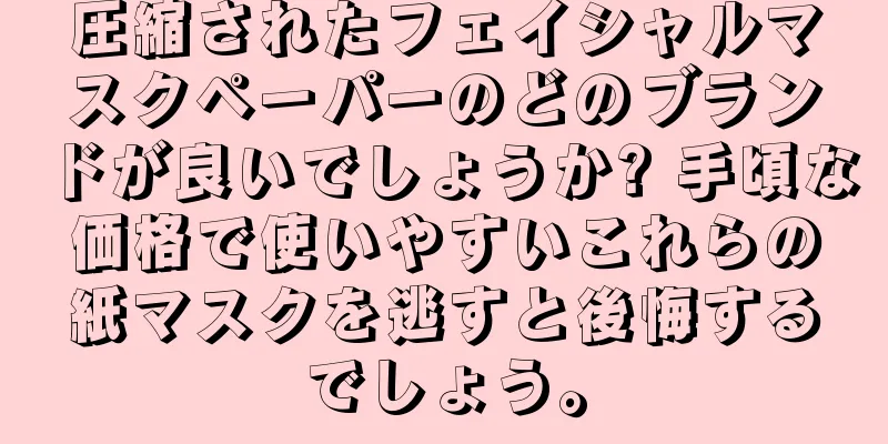 圧縮されたフェイシャルマスクペーパーのどのブランドが良いでしょうか? 手頃な価格で使いやすいこれらの紙マスクを逃すと後悔するでしょう。