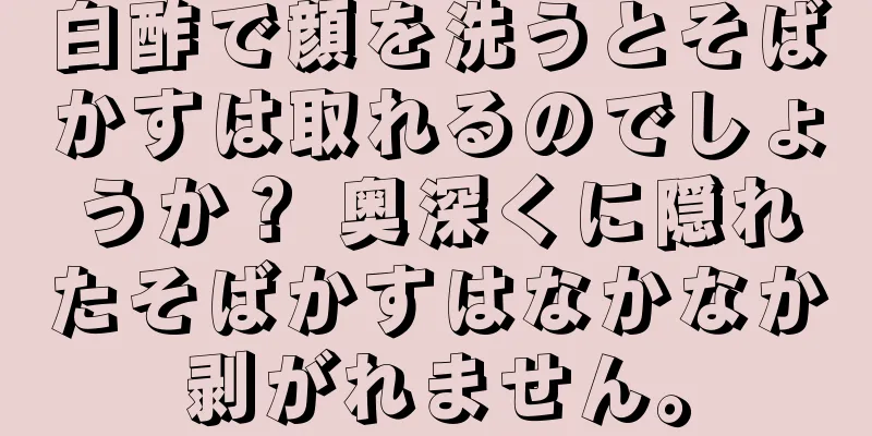 白酢で顔を洗うとそばかすは取れるのでしょうか？ 奥深くに隠れたそばかすはなかなか剥がれません。