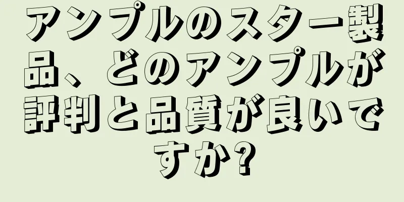 アンプルのスター製品、どのアンプルが評判と品質が良いですか?