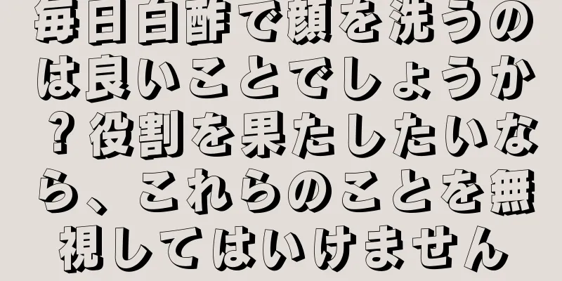 毎日白酢で顔を洗うのは良いことでしょうか？役割を果たしたいなら、これらのことを無視してはいけません