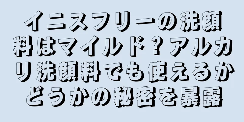 イニスフリーの洗顔料はマイルド？アルカリ洗顔料でも使えるかどうかの秘密を暴露