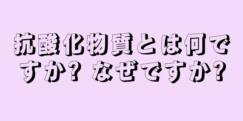 抗酸化物質とは何ですか? なぜですか?