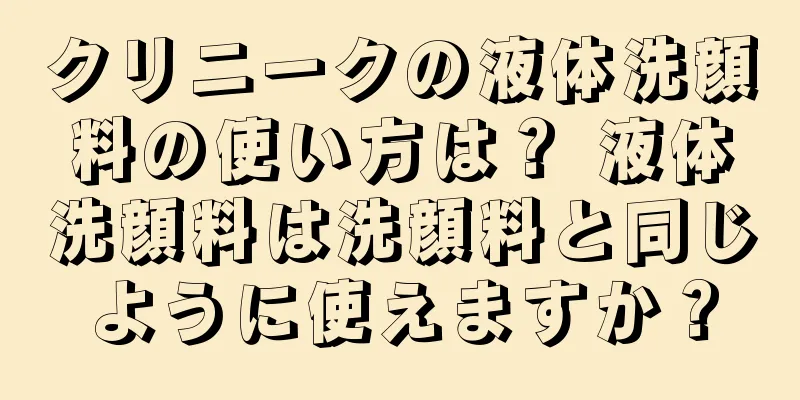 クリニークの液体洗顔料の使い方は？ 液体洗顔料は洗顔料と同じように使えますか？