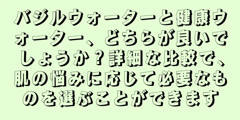 バジルウォーターと健康ウォーター、どちらが良いでしょうか？詳細な比較で、肌の悩みに応じて必要なものを選ぶことができます