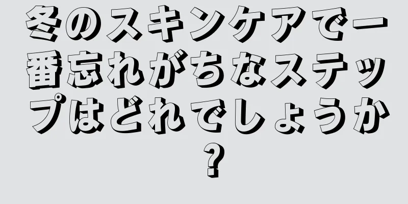 冬のスキンケアで一番忘れがちなステップはどれでしょうか？