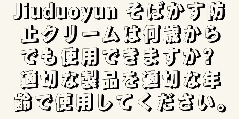 Jiuduoyun そばかす防止クリームは何歳からでも使用できますか? 適切な製品を適切な年齢で使用してください。