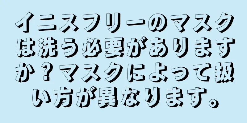 イニスフリーのマスクは洗う必要がありますか？マスクによって扱い方が異なります。