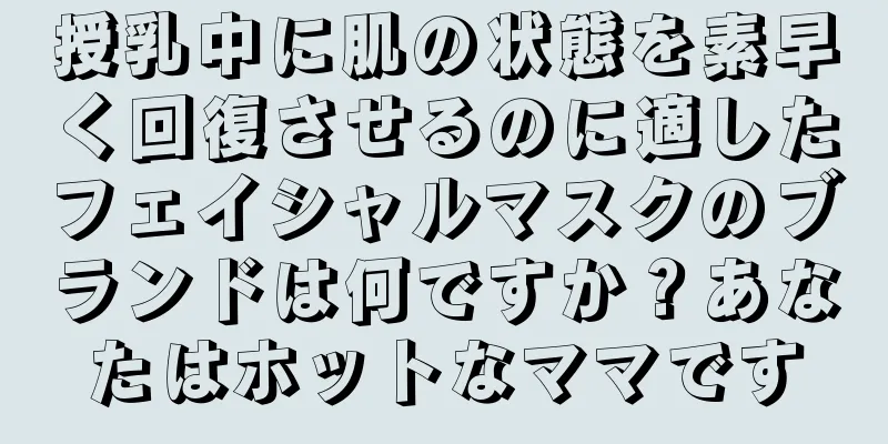 授乳中に肌の状態を素早く回復させるのに適したフェイシャルマスクのブランドは何ですか？あなたはホットなママです