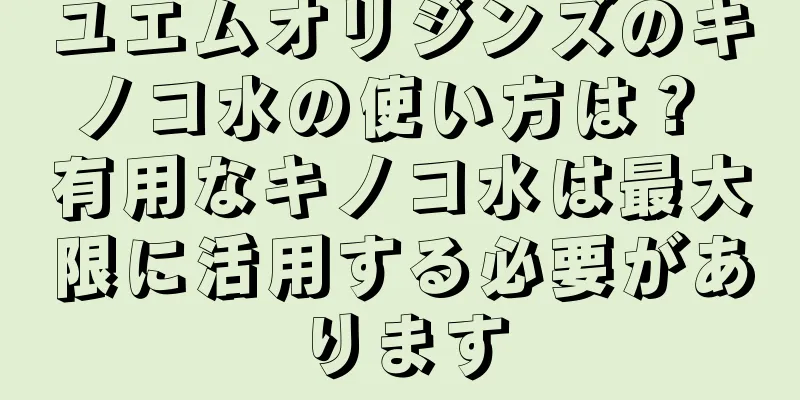 ユエムオリジンズのキノコ水の使い方は？ 有用なキノコ水は最大限に活用する必要があります