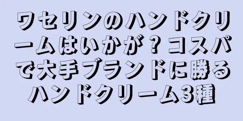 ワセリンのハンドクリームはいかが？コスパで大手ブランドに勝るハンドクリーム3種