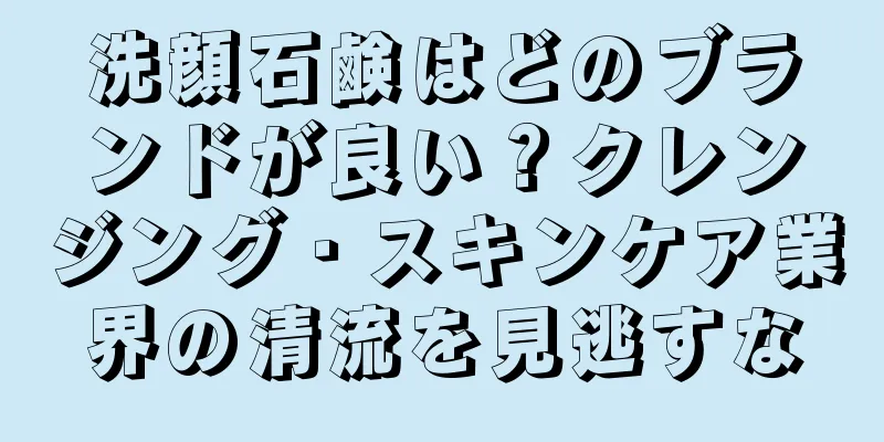 洗顔石鹸はどのブランドが良い？クレンジング・スキンケア業界の清流を見逃すな