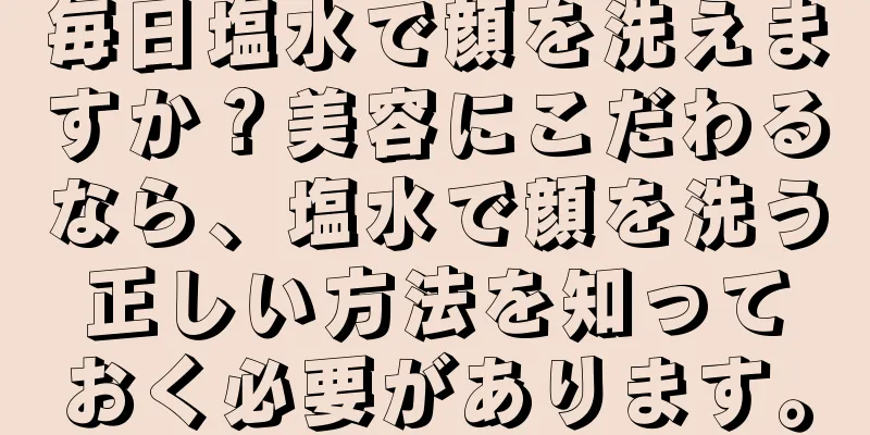 毎日塩水で顔を洗えますか？美容にこだわるなら、塩水で顔を洗う正しい方法を知っておく必要があります。