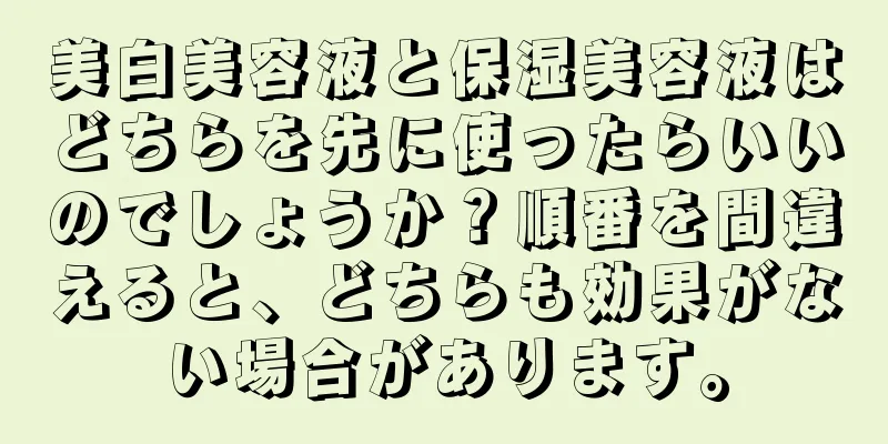 美白美容液と保湿美容液はどちらを先に使ったらいいのでしょうか？順番を間違えると、どちらも効果がない場合があります。