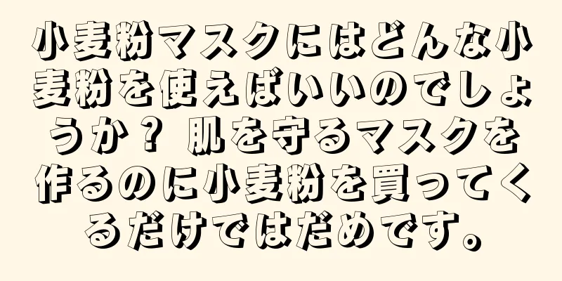 小麦粉マスクにはどんな小麦粉を使えばいいのでしょうか？ 肌を守るマスクを作るのに小麦粉を買ってくるだけではだめです。