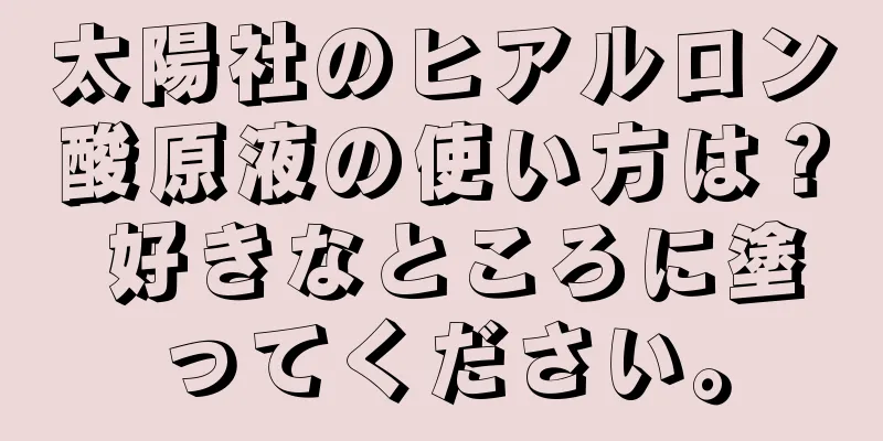 太陽社のヒアルロン酸原液の使い方は？ 好きなところに塗ってください。