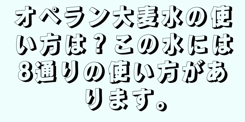 オペラン大麦水の使い方は？この水には8通りの使い方があります。