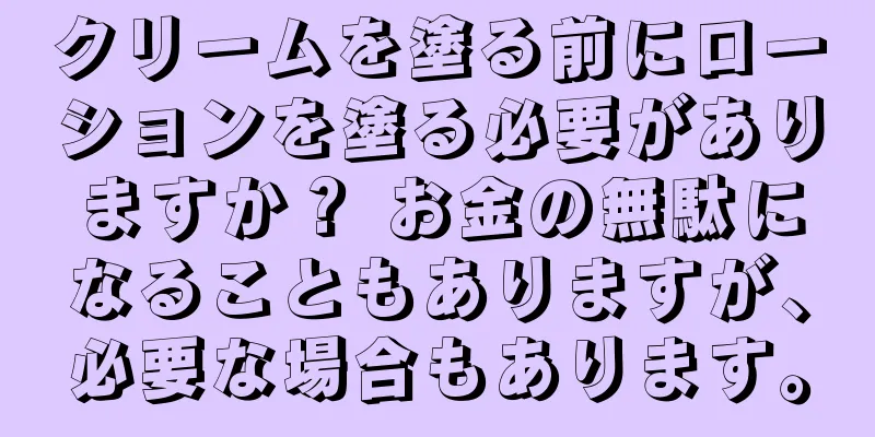 クリームを塗る前にローションを塗る必要がありますか？ お金の無駄になることもありますが、必要な場合もあります。