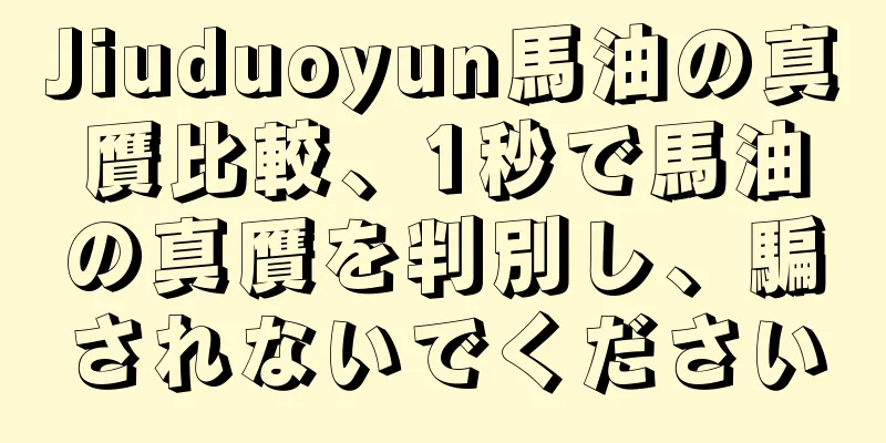 Jiuduoyun馬油の真贋比較、1秒で馬油の真贋を判別し、騙されないでください