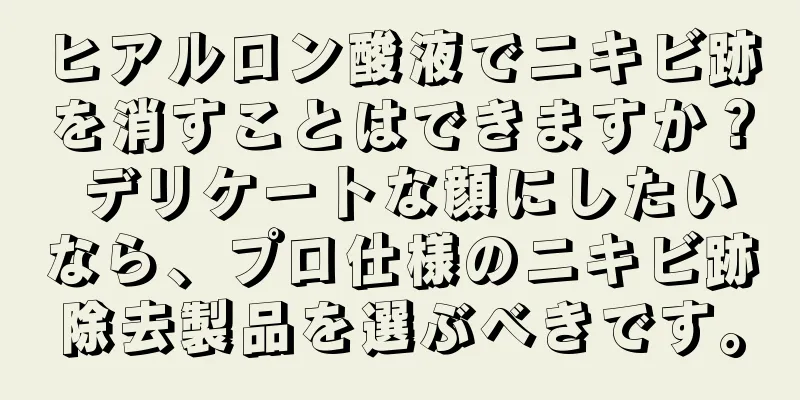 ヒアルロン酸液でニキビ跡を消すことはできますか？ デリケートな顔にしたいなら、プロ仕様のニキビ跡除去製品を選ぶべきです。