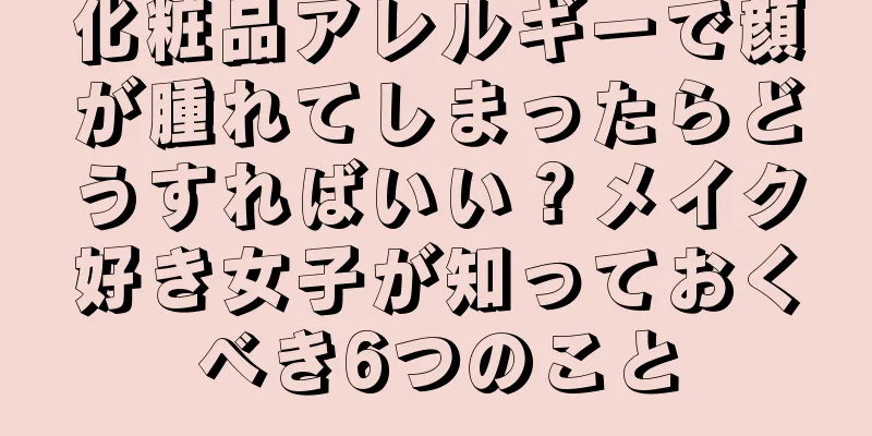 化粧品アレルギーで顔が腫れてしまったらどうすればいい？メイク好き女子が知っておくべき6つのこと